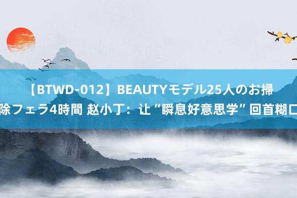 【BTWD-012】BEAUTYモデル25人のお掃除フェラ4時間 赵小丁：让“瞬息好意思学”回首糊口