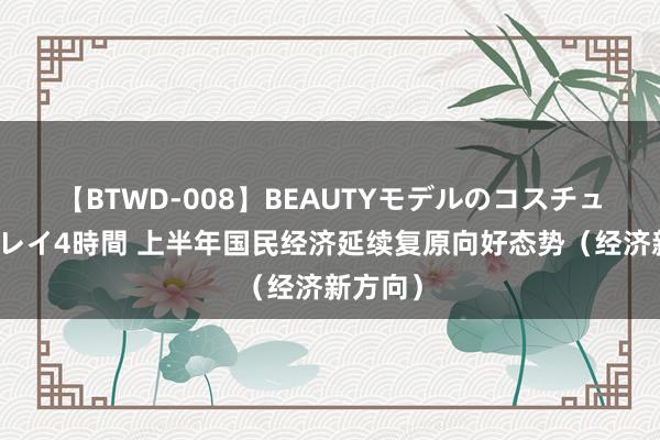 【BTWD-008】BEAUTYモデルのコスチュームプレイ4時間 上半年国民经济延续复原向好态势（经济新方向）