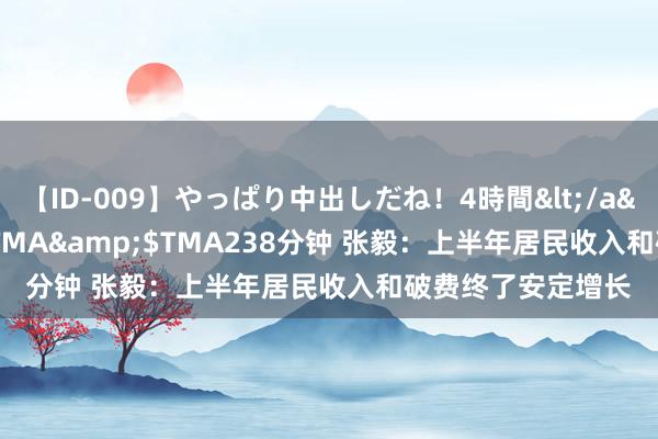 【ID-009】やっぱり中出しだね！4時間</a>2009-05-08TMA&$TMA238分钟 张毅：上半年居民收入和破费终了安定增长