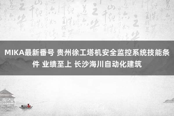 MIKA最新番号 贵州徐工塔机安全监控系统技能条件 业绩至上 长沙海川自动化建筑