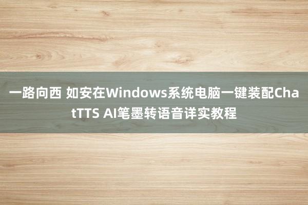 一路向西 如安在Windows系统电脑一键装配ChatTTS AI笔墨转语音详实教程