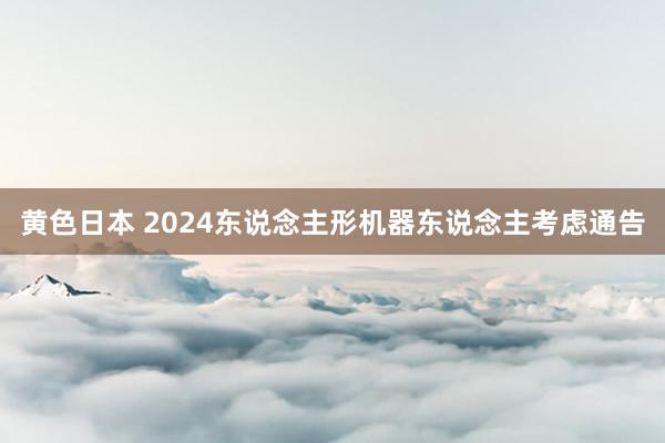 黄色日本 2024东说念主形机器东说念主考虑通告