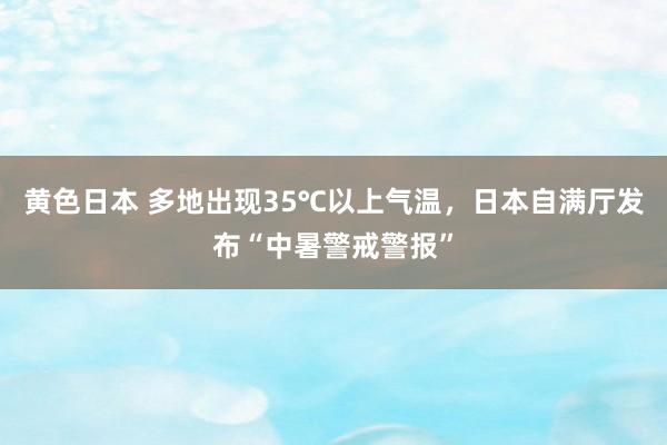 黄色日本 多地出现35℃以上气温，日本自满厅发布“中暑警戒警报”