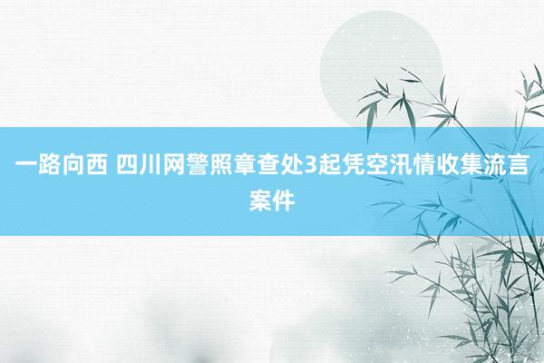 一路向西 四川网警照章查处3起凭空汛情收集流言案件