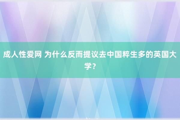 成人性爱网 为什么反而提议去中国粹生多的英国大学？