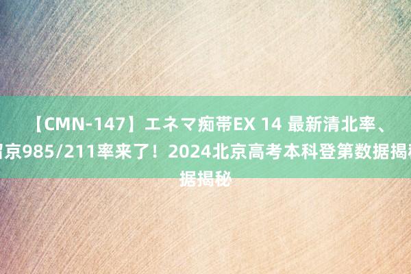 【CMN-147】エネマ痴帯EX 14 最新清北率、留京985/211率来了！2024北京高考本科登第数据揭秘