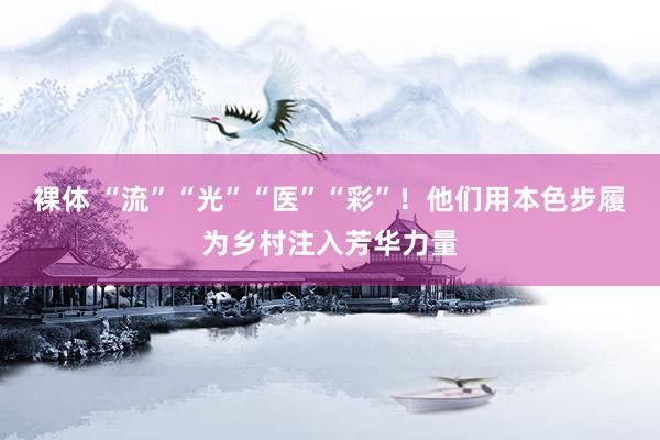 裸体 “流”“光”“医”“彩”！他们用本色步履为乡村注入芳华力量