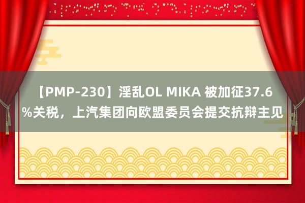 【PMP-230】淫乱OL MIKA 被加征37.6%关税，上汽集团向欧盟委员会提交抗辩主见