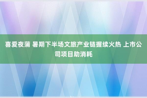 喜爱夜蒲 暑期下半场文旅产业链握续火热 上市公司项目助消耗