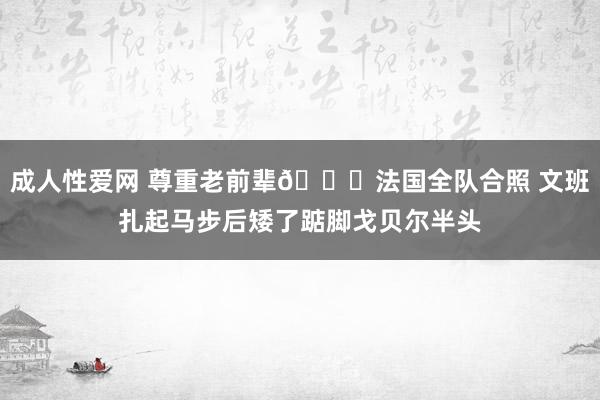 成人性爱网 尊重老前辈?法国全队合照 文班扎起马步后矮了踮脚戈贝尔半头