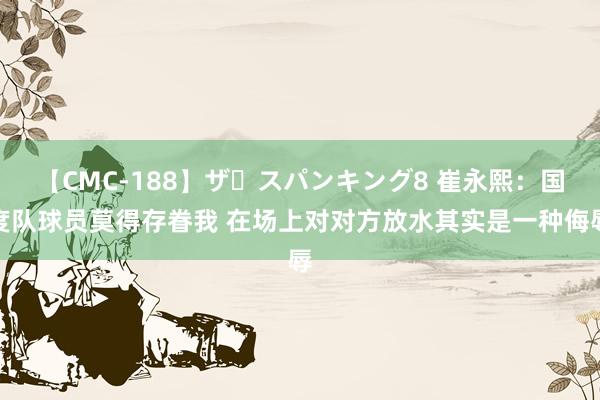 【CMC-188】ザ・スパンキング8 崔永熙：国度队球员莫得存眷我 在场上对对方放水其实是一种侮辱