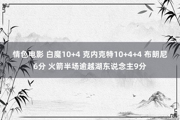 情色电影 白魔10+4 克内克特10+4+4 布朗尼6分 火箭半场逾越湖东说念主9分