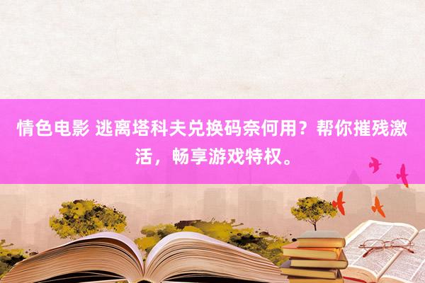 情色电影 逃离塔科夫兑换码奈何用？帮你摧残激活，畅享游戏特权。