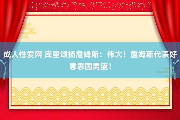 成人性爱网 库里颂扬詹姆斯：伟大！詹姆斯代表好意思国男篮！