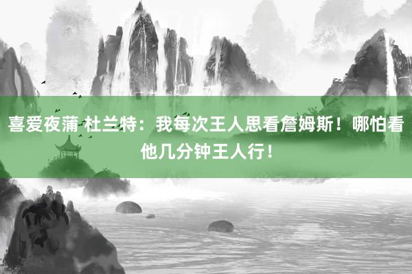 喜爱夜蒲 杜兰特：我每次王人思看詹姆斯！哪怕看他几分钟王人行！