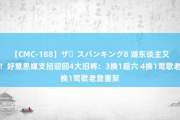 【CMC-188】ザ・スパンキング8 湖东谈主又被嫌弃！好意思媒支招迎回4大旧将：3换1超六 4换1莺歌老詹重聚