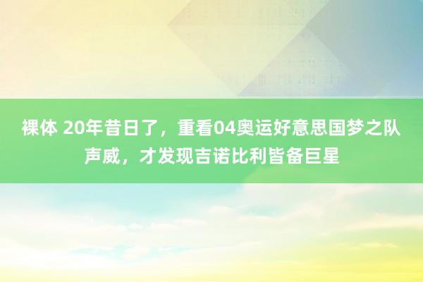 裸体 20年昔日了，重看04奥运好意思国梦之队声威，才发现吉诺比利皆备巨星