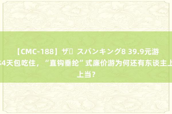 【CMC-188】ザ・スパンキング8 39.9元游桂林4天包吃住，“直钩垂纶”式廉价游为何还有东谈主上当？