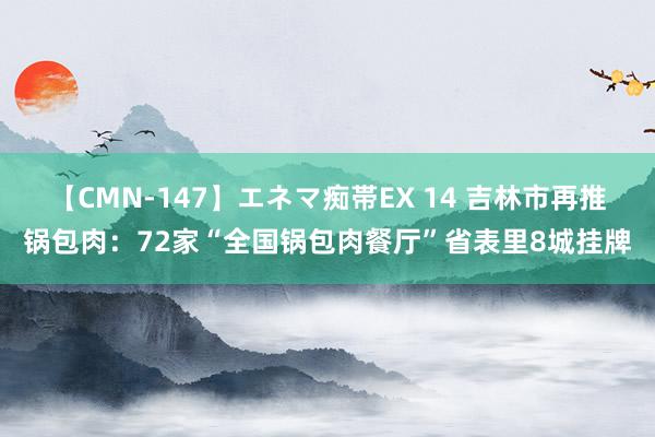 【CMN-147】エネマ痴帯EX 14 吉林市再推锅包肉：72家“全国锅包肉餐厅”省表里8城挂牌