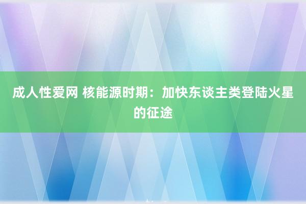 成人性爱网 核能源时期：加快东谈主类登陆火星的征途