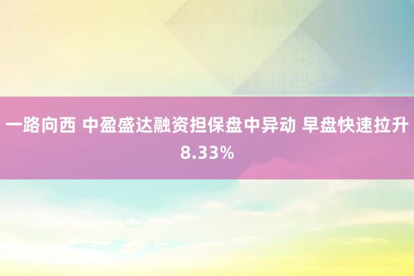 一路向西 中盈盛达融资担保盘中异动 早盘快速拉升8.33%