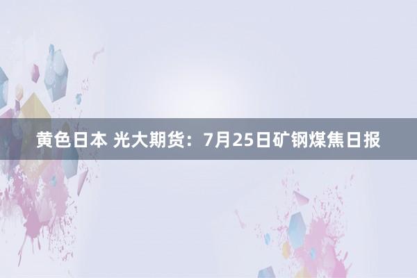 黄色日本 光大期货：7月25日矿钢煤焦日报