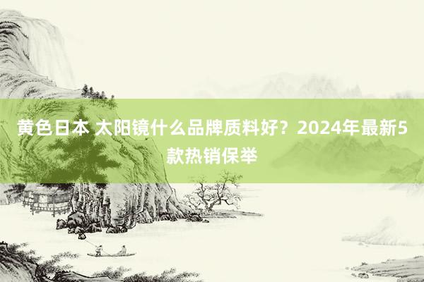 黄色日本 太阳镜什么品牌质料好？2024年最新5款热销保举