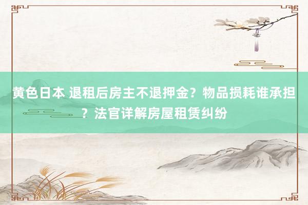 黄色日本 退租后房主不退押金？物品损耗谁承担？法官详解房屋租赁纠纷