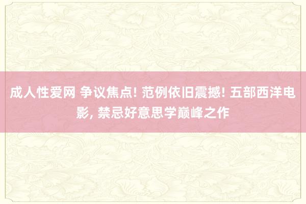 成人性爱网 争议焦点! 范例依旧震撼! 五部西洋电影， 禁忌好意思学巅峰之作