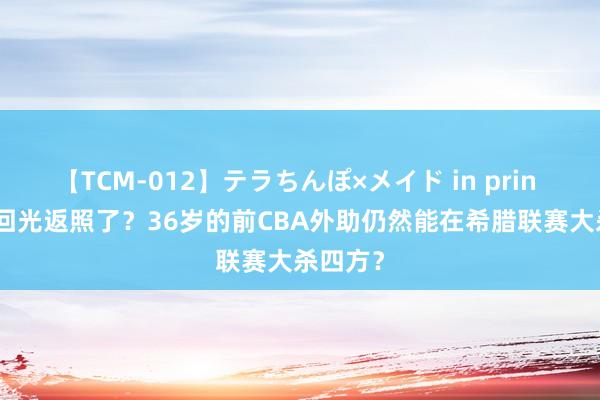 【TCM-012】テラちんぽ×メイド in prin MIKA 回光返照了？36岁的前CBA外助仍然能在希腊联赛大杀四方？