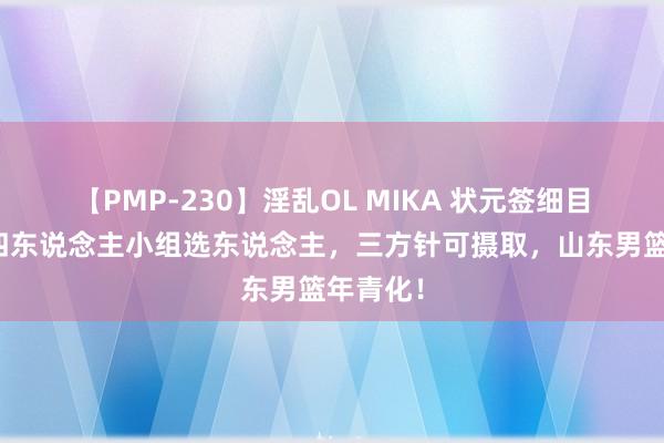 【PMP-230】淫乱OL MIKA 状元签细目留用，四东说念主小组选东说念主，三方针可摄取，山东男篮年青化！