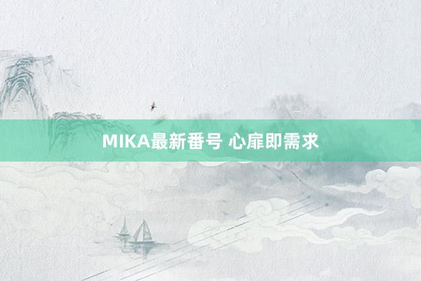 MIKA最新番号 心扉即需求