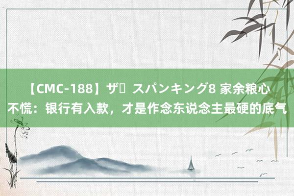 【CMC-188】ザ・スパンキング8 家余粮心不慌：银行有入款，才是作念东说念主最硬的底气