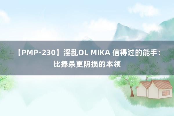 【PMP-230】淫乱OL MIKA 信得过的能手：比捧杀更阴损的本领