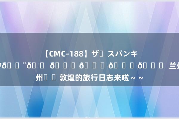 【CMC-188】ザ・スパンキング8 ????????? 兰州✈️敦煌的旅行日志来啦～～