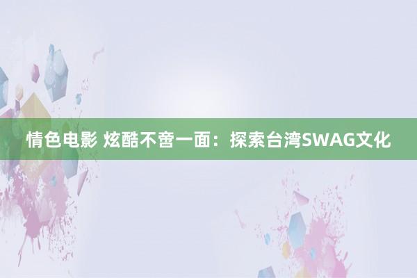 情色电影 炫酷不啻一面：探索台湾SWAG文化