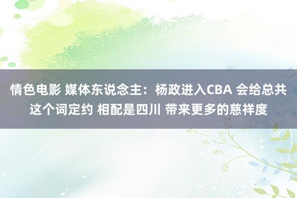 情色电影 媒体东说念主：杨政进入CBA 会给总共这个词定约 相配是四川 带来更多的慈祥度