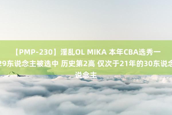 【PMP-230】淫乱OL MIKA 本年CBA选秀一共29东说念主被选中 历史第2高 仅次于21年的30东说念主