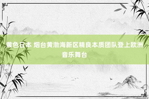 黄色日本 烟台黄渤海新区精良本质团队登上欧洲音乐舞台