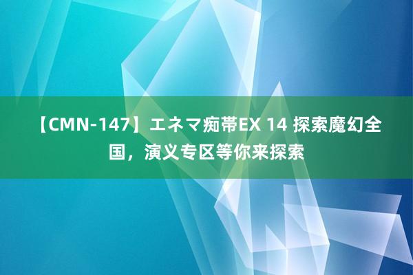 【CMN-147】エネマ痴帯EX 14 探索魔幻全国，演义专区等你来探索