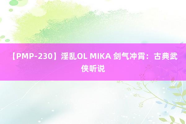 【PMP-230】淫乱OL MIKA 剑气冲霄：古典武侠听说