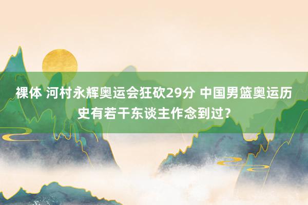 裸体 河村永辉奥运会狂砍29分 中国男篮奥运历史有若干东谈主作念到过？