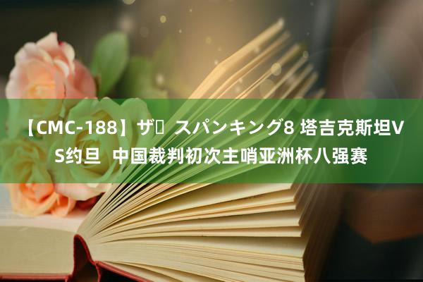 【CMC-188】ザ・スパンキング8 塔吉克斯坦VS约旦  中国裁判初次主哨亚洲杯八强赛