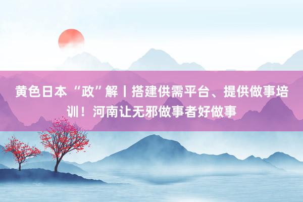 黄色日本 “政”解丨搭建供需平台、提供做事培训！河南让无邪做事者好做事