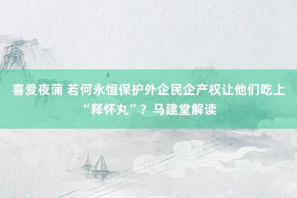 喜爱夜蒲 若何永恒保护外企民企产权让他们吃上“释怀丸”？马建堂解读