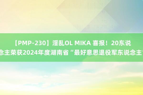 【PMP-230】淫乱OL MIKA 喜报！20东说念主荣获2024年度湖南省“最好意思退役军东说念主”