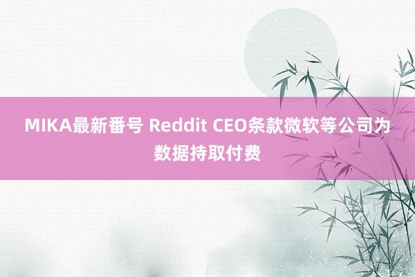 MIKA最新番号 Reddit CEO条款微软等公司为数据持取付费