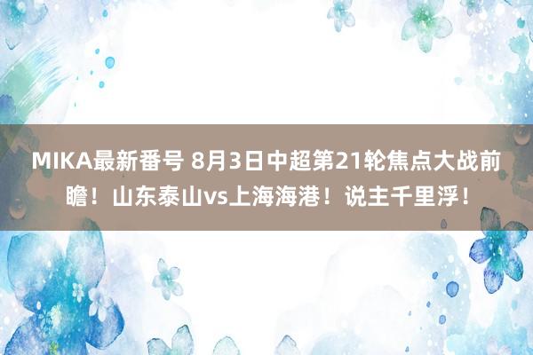 MIKA最新番号 8月3日中超第21轮焦点大战前瞻！山东泰山vs上海海港！说主千里浮！