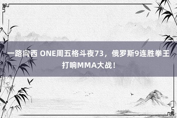 一路向西 ONE周五格斗夜73，俄罗斯9连胜拳王打响MMA大战！