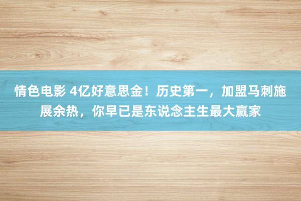 情色电影 4亿好意思金！历史第一，加盟马刺施展余热，你早已是东说念主生最大赢家